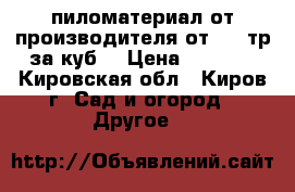 пиломатериал от производителя от3000 тр за куб  › Цена ­ 6 000 - Кировская обл., Киров г. Сад и огород » Другое   